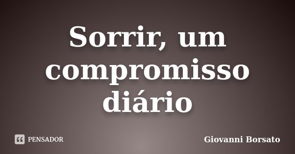 Sorrir, um compromisso diário... Frase de Giovanni Borsato.