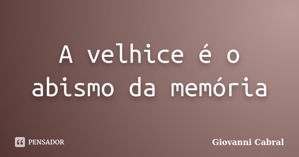 A velhice é o abismo da memória... Frase de Giovanni Cabral.