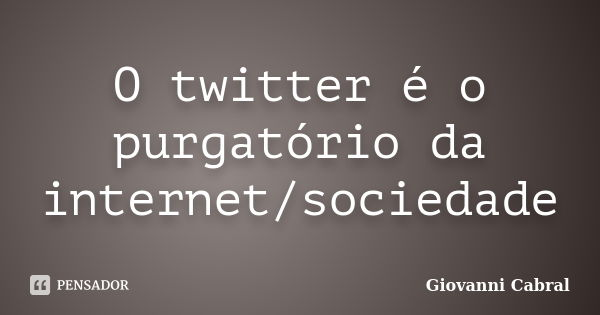 O twitter é o purgatório da internet/sociedade... Frase de Giovanni cabral.