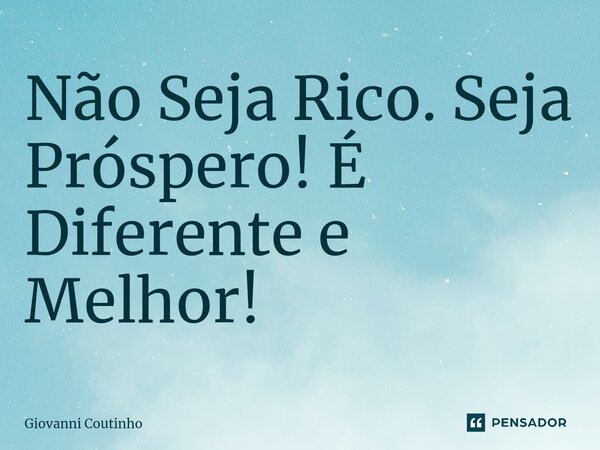 Não Seja Rico. Seja Próspero! É Diferente e Melhor!... Frase de Giovanni Coutinho.