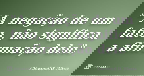 "A negação de um fato, não significa a afirmação dele"... Frase de Giovanni D. Marta.