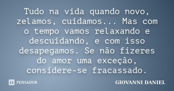 Tudo na vida quando novo, zelamos, cuidamos... Mas com o tempo vamos relaxando e descuidando, e com isso desapegamos. Se não fizeres do amor uma exceção, consid... Frase de GIOVANNI DANIEL.