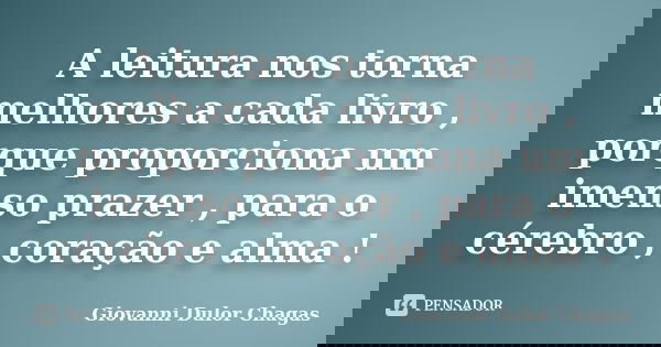 A leitura nos torna melhores a cada livro , porque proporciona um imenso prazer , para o cérebro , coração e alma !... Frase de Giovanni Dulor Chagas.