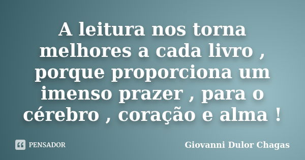 A leitura nos torna melhores a cada livro , porque proporciona um imenso prazer , para o cérebro , coração e alma !... Frase de Giovanni Dulor Chagas.