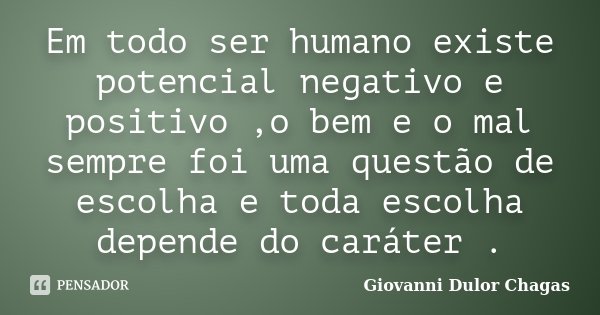 Em todo ser humano existe potencial negativo e positivo ,o bem e o mal sempre foi uma questão de escolha e toda escolha depende do caráter .... Frase de Giovanni Dulor Chagas.