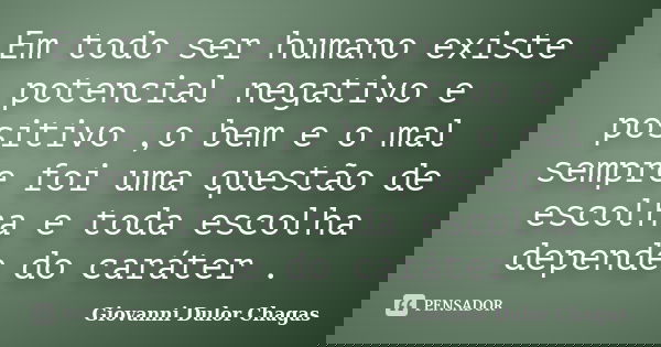 Em todo ser humano existe potencial negativo e positivo ,o bem e o mal sempre foi uma questão de escolha e toda escolha depende do caráter .... Frase de Giovanni Dulor Chagas.