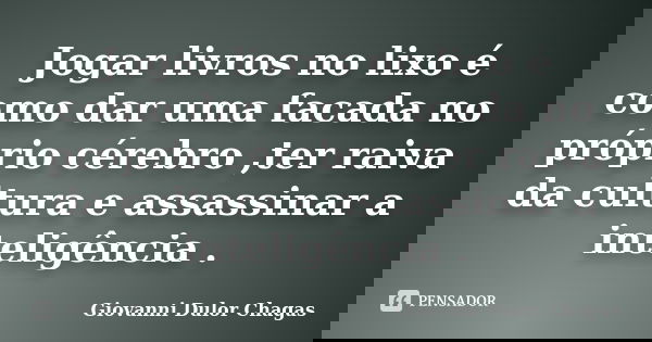 Jogar livros no lixo é como dar uma facada no próprio cérebro ,ter raiva da cultura e assassinar a inteligência .... Frase de Giovanni Dulor Chagas.