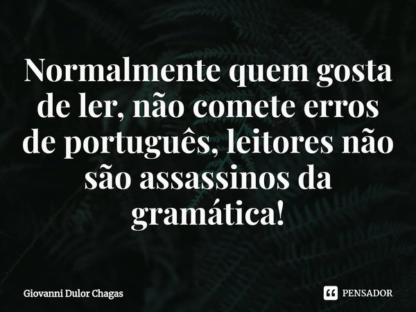 ⁠Normalmente quem gosta de ler, não comete erros de português, leitores não são assassinos da gramática!... Frase de Giovanni Dulor Chagas.