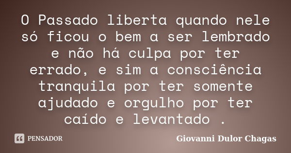 O Passado liberta quando nele só ficou o bem a ser lembrado e não há culpa por ter errado, e sim a consciência tranquila por ter somente ajudado e orgulho por t... Frase de Giovanni Dulor Chagas.