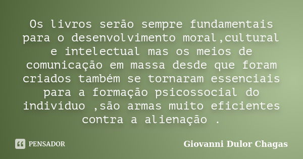 Os livros serão sempre fundamentais para o desenvolvimento moral,cultural e intelectual mas os meios de comunicação em massa desde que foram criados também se t... Frase de Giovanni Dulor Chagas.