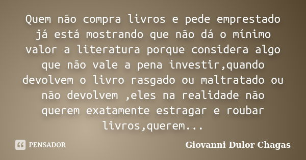 Quem não compra livros e pede emprestado já está mostrando que não dá o mínimo valor a literatura porque considera algo que não vale a pena investir,quando devo... Frase de Giovanni Dulor Chagas.