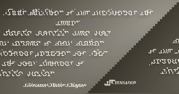 Toda Mulher é um universo de amor basta sentir uma vez seu aroma e seu sabor e um intenso prazer se fez prova de seu imenso e infinito valor... Frase de Giovanni Dulor Chagas.