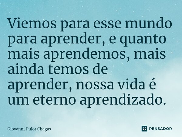 ⁠Viemos para esse mundo para aprender, e quanto mais aprendemos, mais ainda temos de aprender, nossa vida é um eterno aprendizado.... Frase de Giovanni Dulor Chagas.
