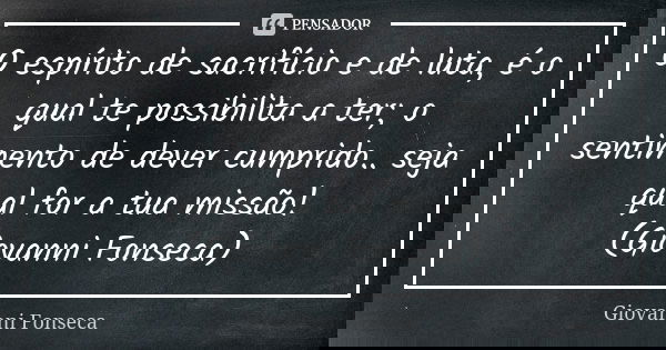 O espírito de sacrifício e de luta, é o qual te possibilita a ter; o sentimento de dever cumprido.. seja qual for a tua missão! (Giovanni Fonseca)... Frase de Giovanni Fonseca.