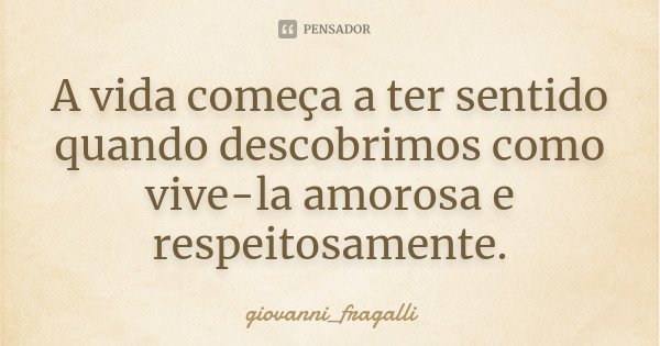 A vida começa a ter sentido quando descobrimos como vive-la amorosa e respeitosamente.... Frase de Giovanni_Fragalli.