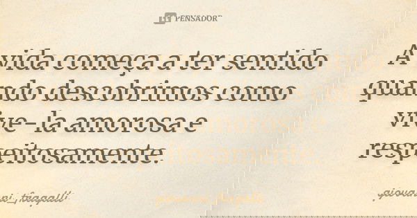 A vida começa a ter sentido quando descobrimos como vive-la amorosa e respeitosamente.... Frase de Giovanni_Fragalli.
