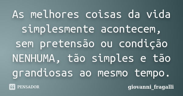 As melhores coisas da vida simplesmente acontecem, sem pretensão ou condição NENHUMA, tão simples e tão grandiosas ao mesmo tempo.... Frase de Giovanni_Fragalli.