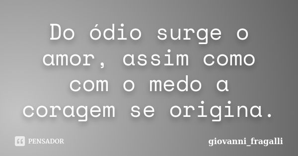 Do ódio surge o amor, assim como com o medo a coragem se origina.... Frase de Giovanni_Fragalli.