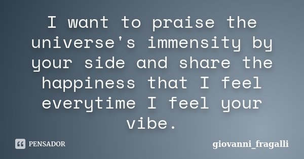 I want to praise the universe's immensity by your side and share the happiness that I feel everytime I feel your vibe.... Frase de Giovanni_Fragalli.