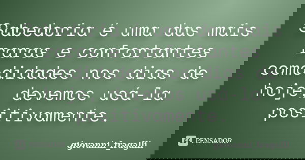 Sabedoria é uma das mais raras e confortantes comodidades nos dias de hoje, devemos usá-la positivamente.... Frase de Giovanni_Fragalli.