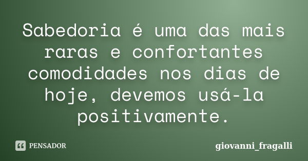 Sabedoria é uma das mais raras e confortantes comodidades nos dias de hoje, devemos usá-la positivamente.... Frase de Giovanni_Fragalli.