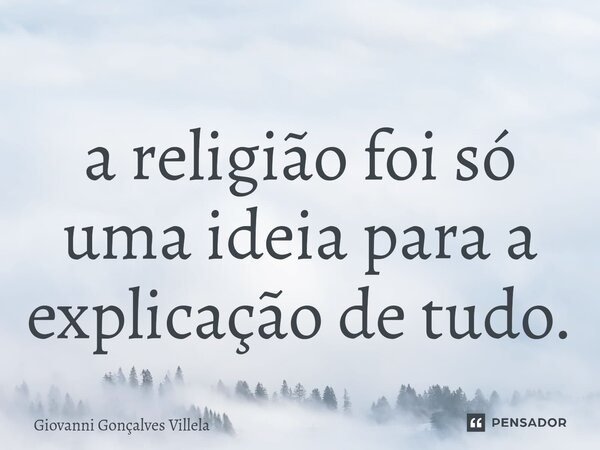 ⁠a religião foi só uma ideia para a explicação de tudo.... Frase de Giovanni Gonçalves Villela.