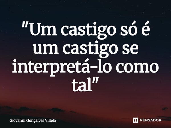 ⁠"Um castigo só é um castigo se interpretá-lo como tal"... Frase de Giovanni Gonçalves Villela.