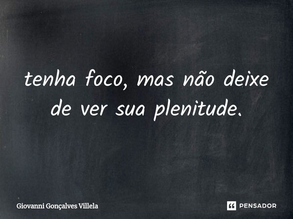 ⁠tenha foco, mas não deixe de ver sua plenitude.... Frase de Giovanni Gonçalves Villela.