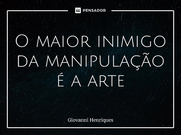 ⁠O maior inimigo da manipulação é a arte... Frase de Giovanni Henriques.