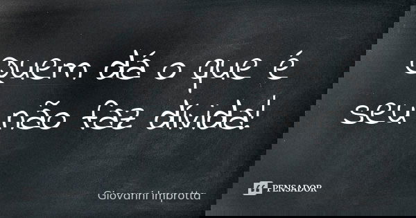 Quem dá o que é seu não faz dívida!... Frase de Giovanni Improtta.