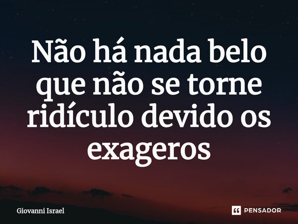 ⁠Não há nada belo que não se torne ridículo devido os exageros... Frase de Giovanni Israel.