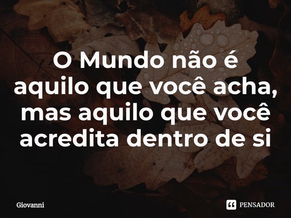 ⁠O Mundo não é aquilo que você acha, mas aquilo que você acredita dentro de si... Frase de Giovanni.