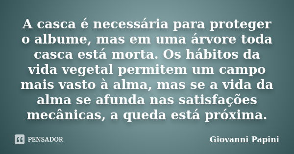 A casca é necessária para proteger o albume, mas em uma árvore toda casca está morta. Os hábitos da vida vegetal permitem um campo mais vasto à alma, mas se a v... Frase de Giovanni Papini.