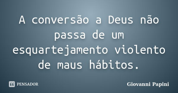 A conversão a Deus não passa de um esquartejamento violento de maus hábitos.... Frase de Giovanni Papini.