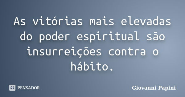 As vitórias mais elevadas do poder espiritual são insurreições contra o hábito.... Frase de Giovanni Papini.