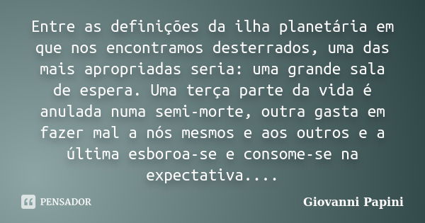 Entre as definições da ilha planetária em que nos encontramos desterrados, uma das mais apropriadas seria: uma grande sala de espera. Uma terça parte da vida é ... Frase de Giovanni Papini.