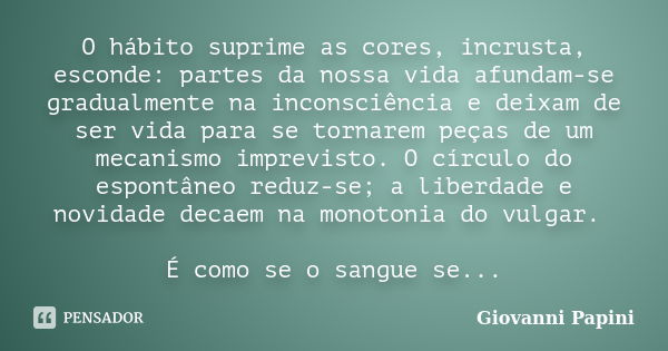 O hábito suprime as cores, incrusta, esconde: partes da nossa vida afundam-se gradualmente na inconsciência e deixam de ser vida para se tornarem peças de um me... Frase de Giovanni Papini.