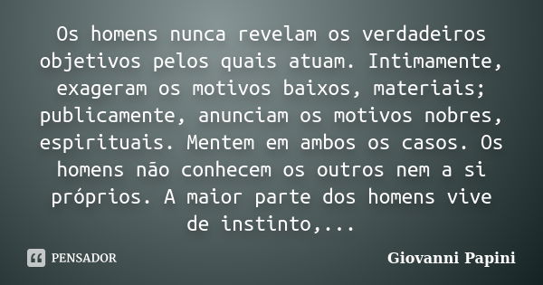 Os homens nunca revelam os verdadeiros objetivos pelos quais atuam. Intimamente, exageram os motivos baixos, materiais; publicamente, anunciam os motivos nobres... Frase de Giovanni Papini.