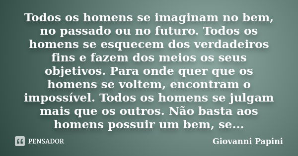 Todos os homens se imaginam no bem, no passado ou no futuro. Todos os homens se esquecem dos verdadeiros fins e fazem dos meios os seus objetivos. Para onde que... Frase de Giovanni Papini.