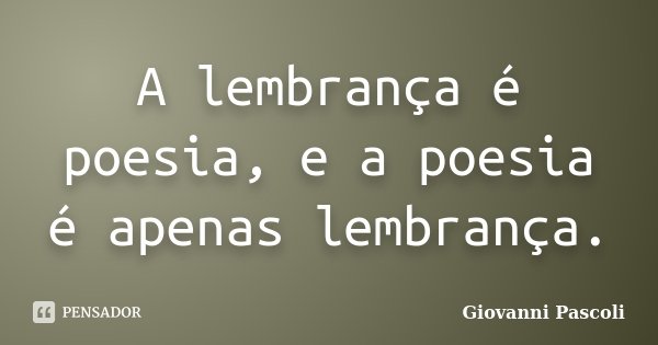 A lembrança é poesia, e a poesia é apenas lembrança.... Frase de Giovanni Pascoli.