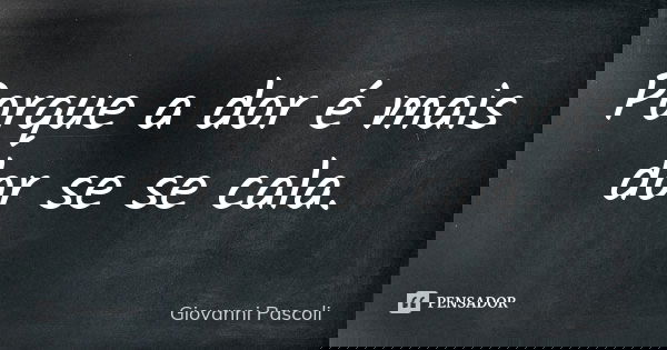Porque a dor é mais dor se se cala.... Frase de Giovanni Pascoli.