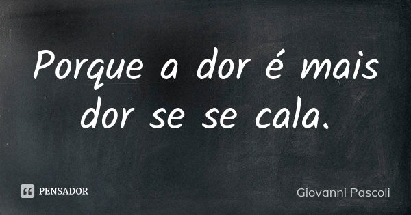 Porque a dor é mais dor se se cala.... Frase de Giovanni Pascoli.