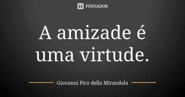 A amizade é uma virtude.... Frase de Giovanni Pico della Mirandola.