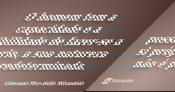 O homem tem a capacidade e a possibilidade de fazer-se a si próprio, a sua natureza não é predeterminada.... Frase de Giovanni Pico della Mirandola.