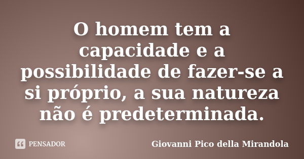 O homem tem a capacidade e a possibilidade de fazer-se a si próprio, a sua natureza não é predeterminada.... Frase de Giovanni Pico della Mirandola.