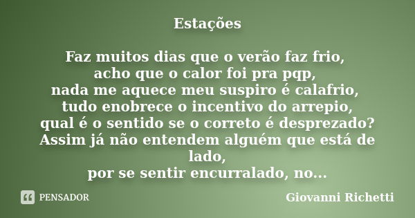 Estações Faz muitos dias que o verão faz frio, acho que o calor foi pra pqp, nada me aquece meu suspiro é calafrio, tudo enobrece o incentivo do arrepio, qual é... Frase de GIOVANNI RICHETTI.