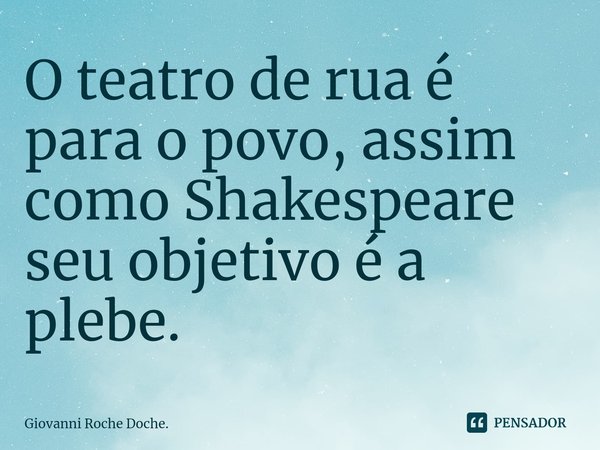 ⁠O teatro de rua é para o povo, assim como Shakespeare seu objetivo é a plebe.... Frase de Giovanni Roche Doche..