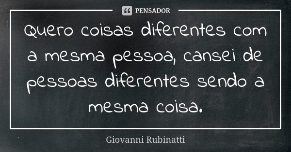 Quero coisas diferentes com a mesma pessoa, cansei de pessoas diferentes sendo a mesma coisa.... Frase de Giovanni Rubinatti.