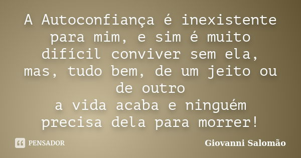 A Autoconfiança é inexistente para mim, e sim é muito difícil conviver sem ela, mas, tudo bem, de um jeito ou de outro a vida acaba e ninguém precisa dela para ... Frase de Giovanni Salomão.