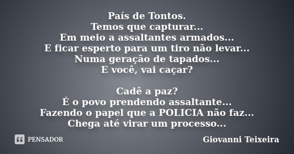 País de Tontos. Temos que capturar... Em meio a assaltantes armados... E ficar esperto para um tiro não levar... Numa geração de tapados... E você, vai caçar? C... Frase de Giovanni Teixeira.